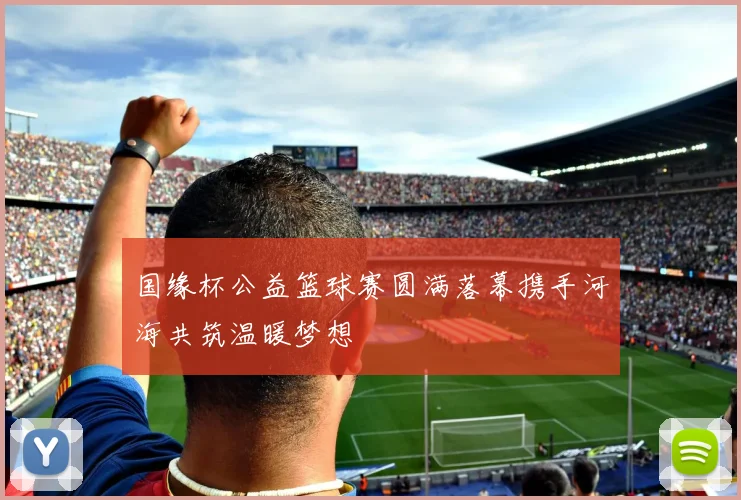 国缘杯公益篮球赛圆满落幕携手河海共筑温暖梦想