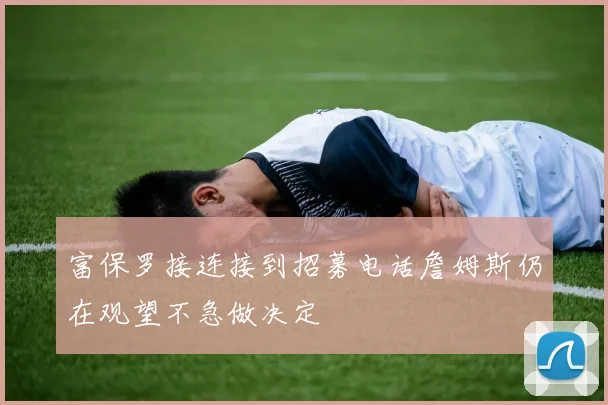 富保罗接连接到招募电话詹姆斯仍在观望不急做决定