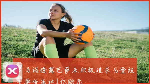罗马诺透露巴萨未积极追求戈登纽卡要价高达1亿欧元