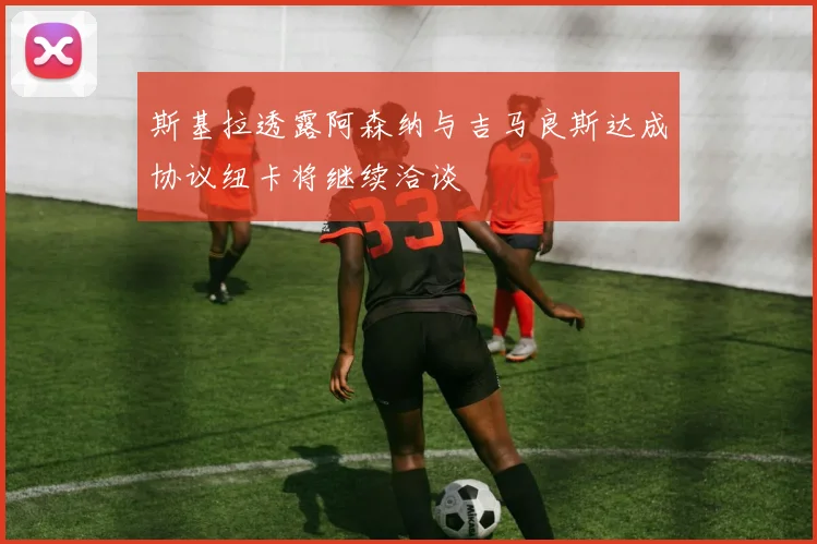 斯基拉透露阿森纳与吉马良斯达成协议纽卡将继续洽谈