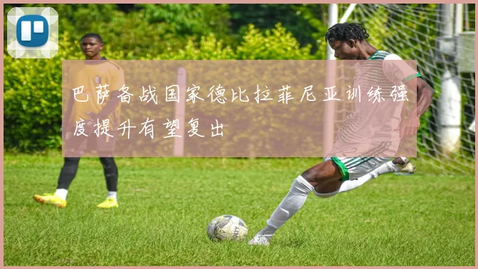巴萨备战国家德比拉菲尼亚训练强度提升有望复出