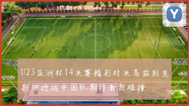 U23亚洲杯14决赛精彩对决乌兹别克斯坦迎战中国队期待激烈碰撞