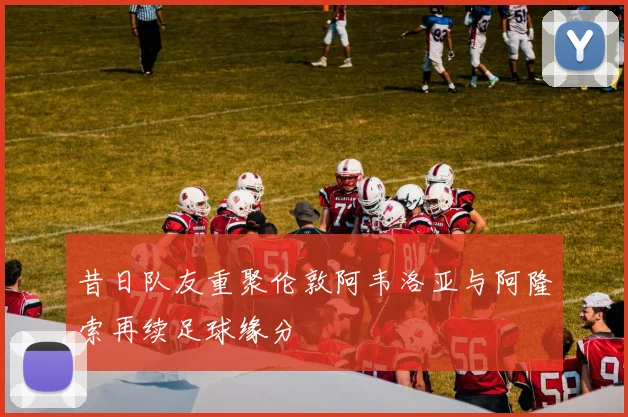 昔日队友重聚伦敦阿韦洛亚与阿隆索再续足球缘分
