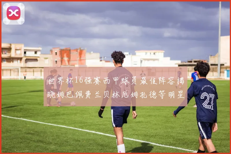 世界杯16强赛西甲球员最佳阵容揭晓姆巴佩费兰贝林厄姆孔德等明星入选