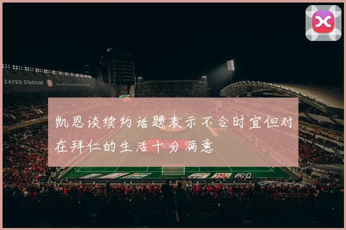 凯恩谈续约话题表示不合时宜但对在拜仁的生活十分满意