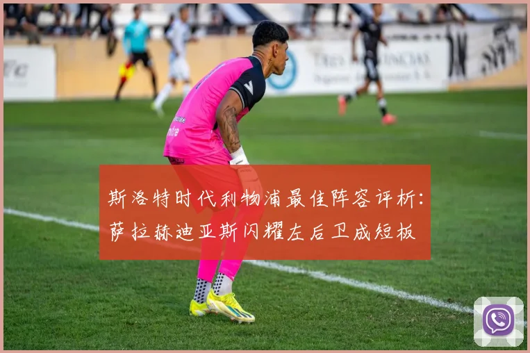 斯洛特时代利物浦最佳阵容评析：萨拉赫迪亚斯闪耀左后卫成短板