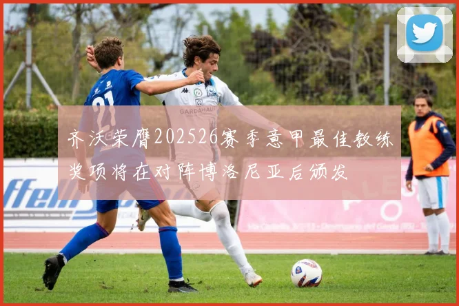 齐沃荣膺202526赛季意甲最佳教练奖项将在对阵博洛尼亚后颁发