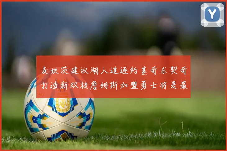 麦坎茨建议湖人追逐约基奇东契奇打造新双核詹姆斯加盟勇士将是最佳选择