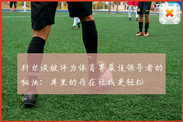 科尔谈被评为体育界最佳领导者的秘诀：库里的存在让我更轻松