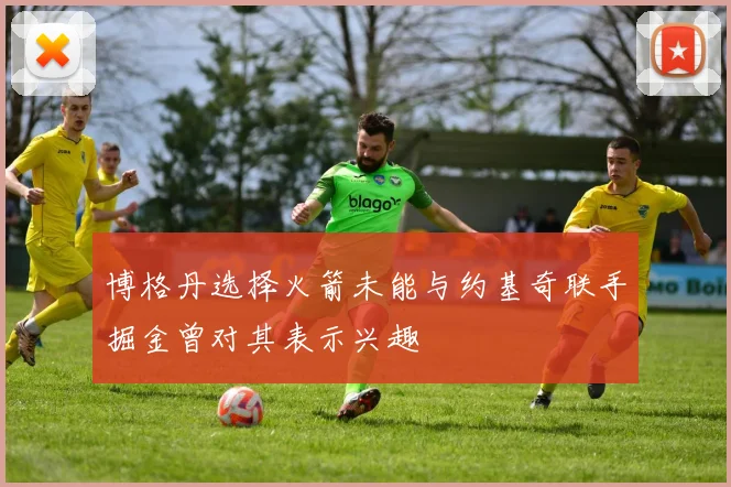 博格丹选择火箭未能与约基奇联手掘金曾对其表示兴趣