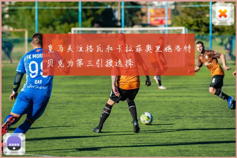 皇马关注格瓦和卡拉菲奥里施洛特贝克为第三引援选择