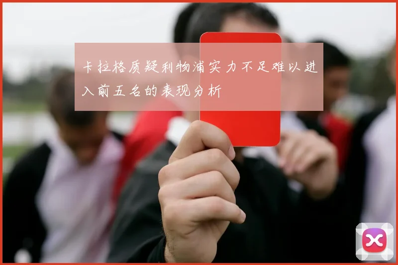卡拉格质疑利物浦实力不足难以进入前五名的表现分析