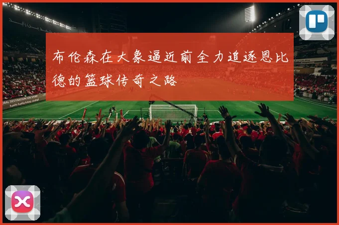 布伦森在大象逼近前全力追逐恩比德的篮球传奇之路