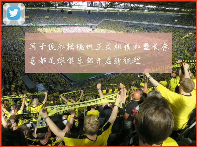 冯子俊和杨镜帆正式租借加盟长春喜都足球俱乐部开启新征程
