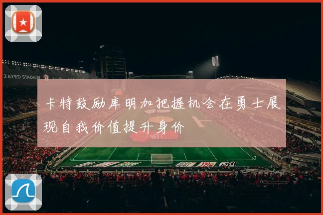卡特鼓励库明加把握机会在勇士展现自我价值提升身价