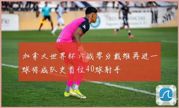 加拿大世界杯六战零分戴维再进一球将成队史首位40球射手