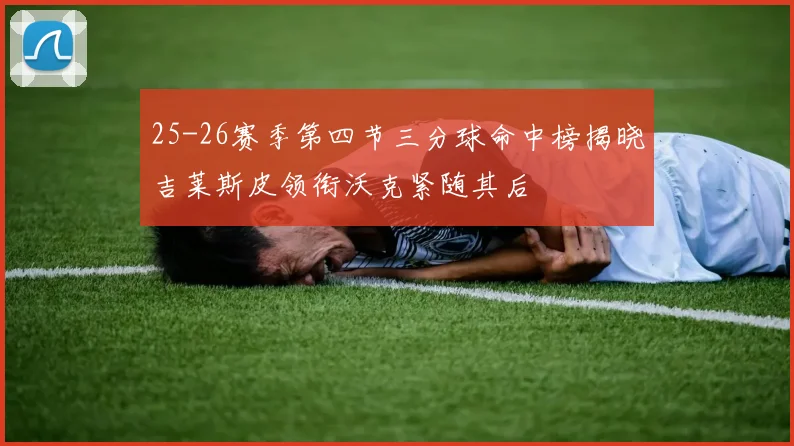 25-26赛季第四节三分球命中榜揭晓吉莱斯皮领衔沃克紧随其后