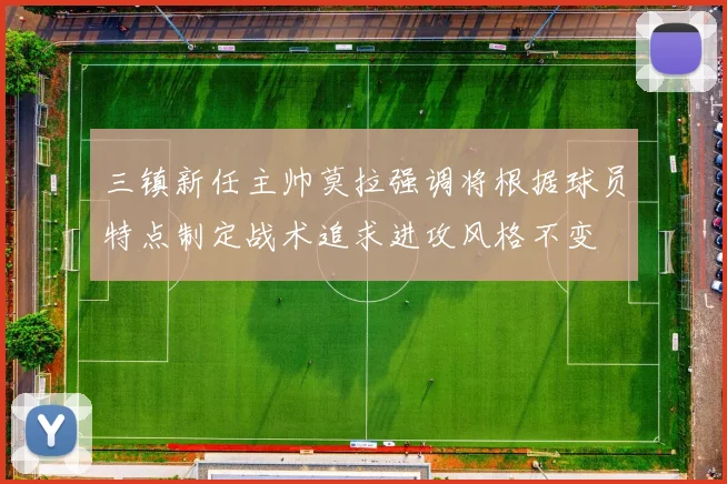三镇新任主帅莫拉强调将根据球员特点制定战术追求进攻风格不变
