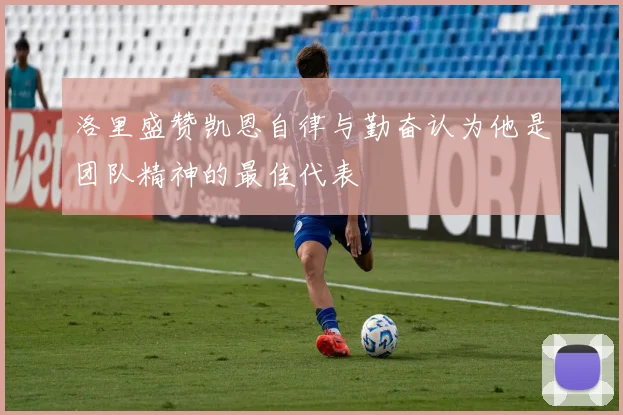 洛里盛赞凯恩自律与勤奋认为他是团队精神的最佳代表
