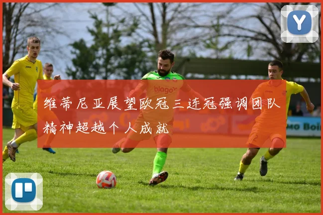 维蒂尼亚展望欧冠三连冠强调团队精神超越个人成就