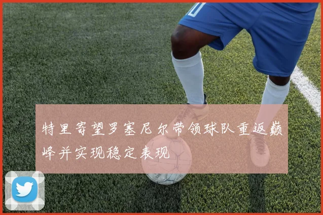 特里寄望罗塞尼尔带领球队重返巅峰并实现稳定表现