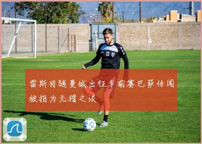 雷斯将随曼城出征季前赛巴萨传闻被指为无稽之谈
