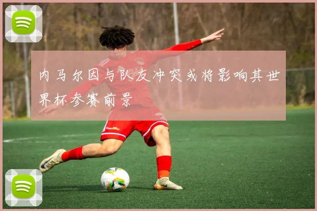 内马尔因与队友冲突或将影响其世界杯参赛前景