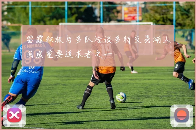 雷霆积极与多队洽谈多特交易湖人或成重要追求者之一