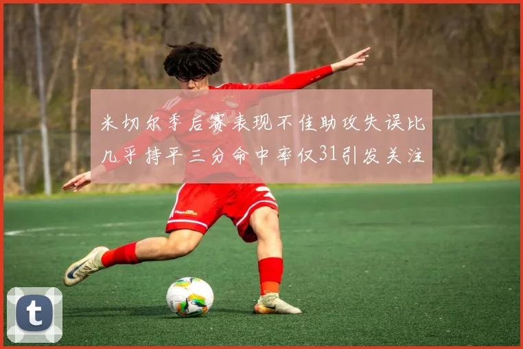 米切尔季后赛表现不佳助攻失误比几乎持平三分命中率仅31引发关注