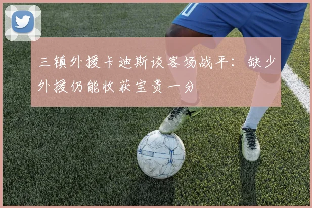 三镇外援卡迪斯谈客场战平：缺少外援仍能收获宝贵一分