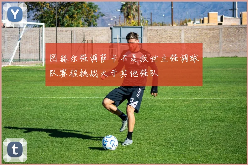 图赫尔强调萨卡不是救世主强调球队赛程挑战大于其他强队