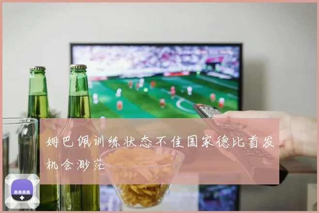 姆巴佩训练状态不佳国家德比首发机会渺茫