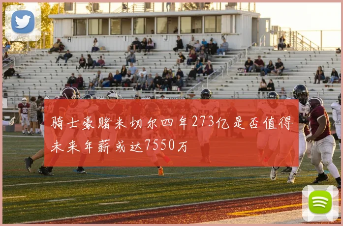 骑士豪赌米切尔四年273亿是否值得未来年薪或达7550万